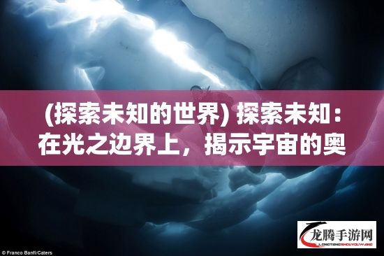 (探索未知的世界) 探索未知：在光之边界上，揭示宇宙的奥秘及其对未来科技的启示